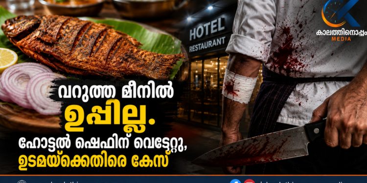 വറുത്ത മീനിൽ ഉപ്പില്ലെന്ന് തർക്കം; ഹോട്ടൽ ഷെഫിന് വെട്ടേറ്റു, ഉടമയ്‌ക്കെതിരെ കേസ്